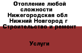 Отопление любой сложности. - Нижегородская обл., Нижний Новгород г. Строительство и ремонт » Услуги   . Нижегородская обл.,Нижний Новгород г.